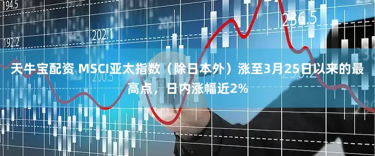 天牛宝配资 MSCI亚太指数（除日本外）涨至3月25日以来的最高点，日内涨幅近2%