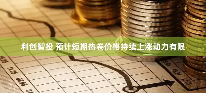 利创智投 预计短期热卷价格持续上涨动力有限