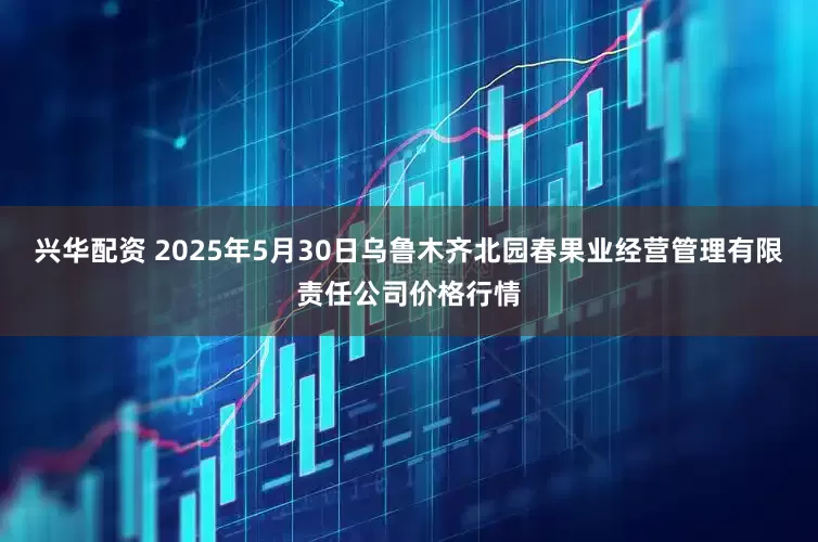 兴华配资 2025年5月30日乌鲁木齐北园春果业经营管理有限责任公司价格行情