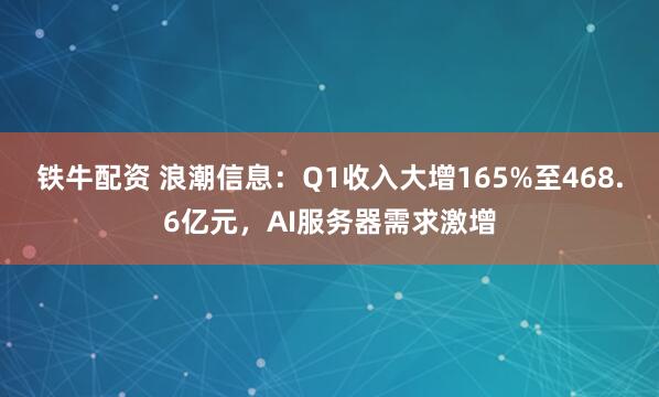 铁牛配资 浪潮信息：Q1收入大增165%至468.6亿元，AI服务器需求激增