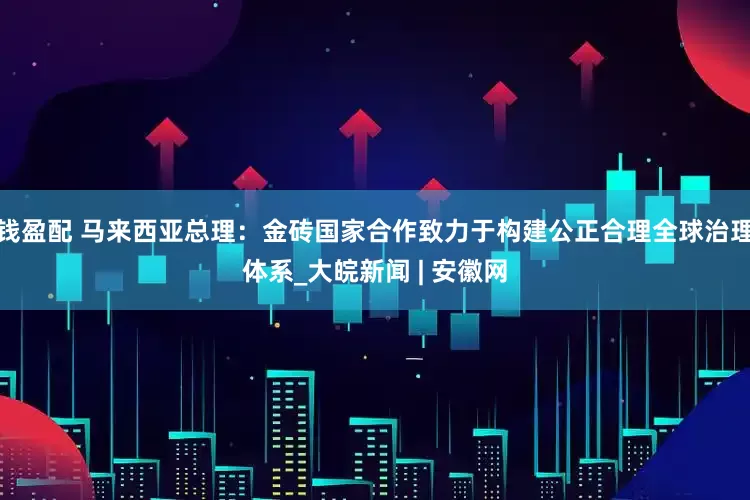 钱盈配 马来西亚总理：金砖国家合作致力于构建公正合理全球治理体系_大皖新闻 | 安徽网