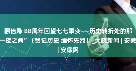 翻倍赚 88周年回望七七事变——历史转折处的那“一夜之间”（铭记历史 缅怀先烈）_大皖新闻 | 安徽网