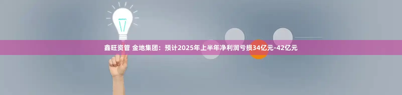 鑫旺资管 金地集团：预计2025年上半年净利润亏损34亿元-42亿元