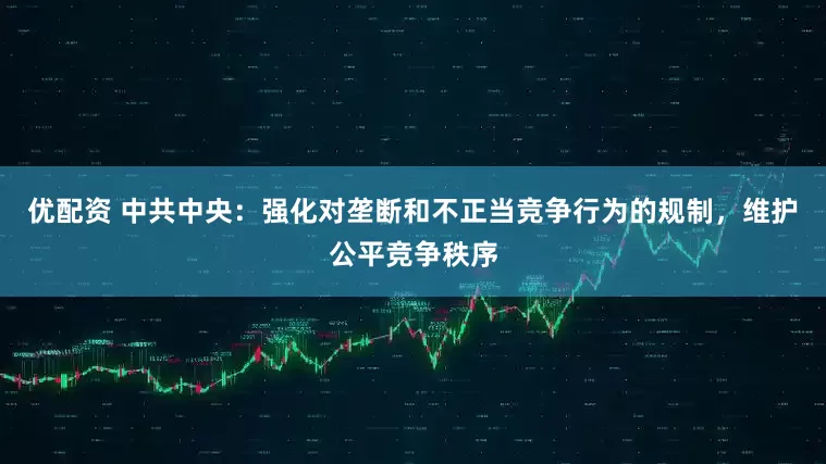 优配资 中共中央：强化对垄断和不正当竞争行为的规制，维护公平竞争秩序