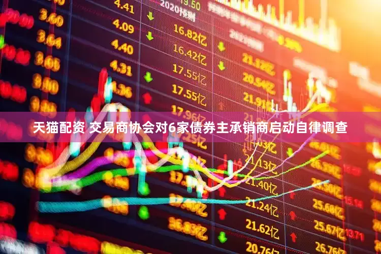 天猫配资 交易商协会对6家债券主承销商启动自律调查