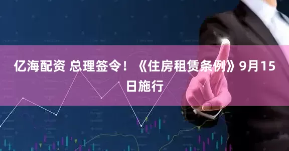 亿海配资 总理签令！《住房租赁条例》9月15日施行