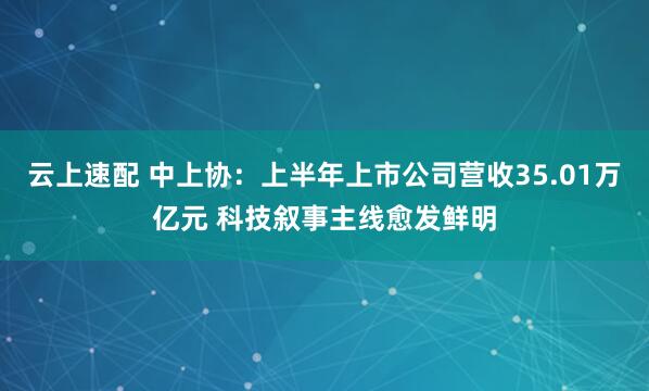云上速配 中上协：上半年上市公司营收35.01万亿元 科技叙事主线愈发鲜明