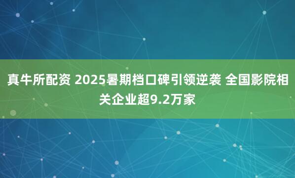 真牛所配资 2025暑期档口碑引领逆袭 全国影院相关企业超9.2万家