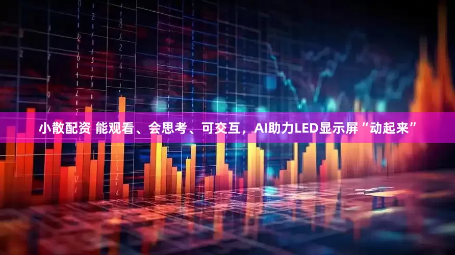小散配资 能观看、会思考、可交互，AI助力LED显示屏“动起来”