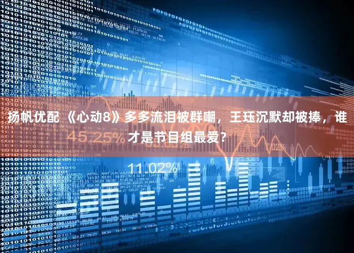 扬帆优配 《心动8》多多流泪被群嘲，王珏沉默却被捧，谁才是节目组最爱？
