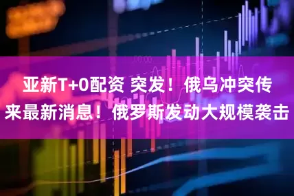 亚新T+0配资 突发！俄乌冲突传来最新消息！俄罗斯发动大规模袭击