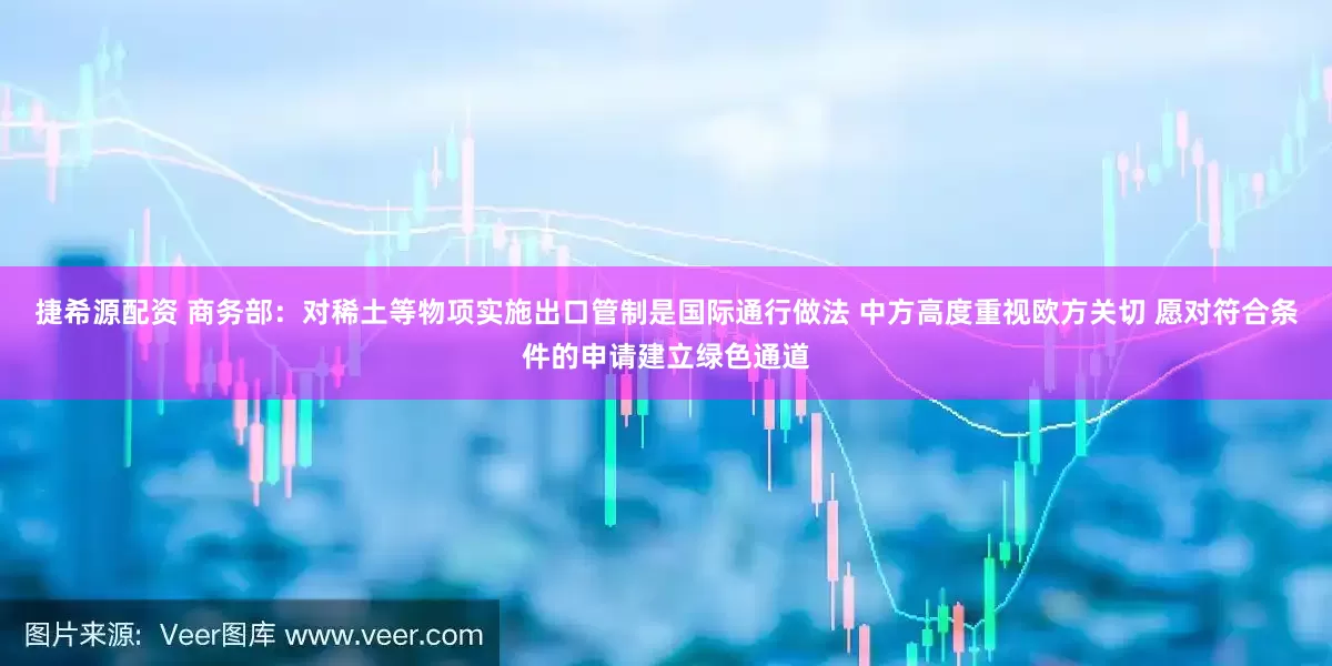 捷希源配资 商务部：对稀土等物项实施出口管制是国际通行做法 中方高度重视欧方关切 愿对符合条件的申请建立绿色通道