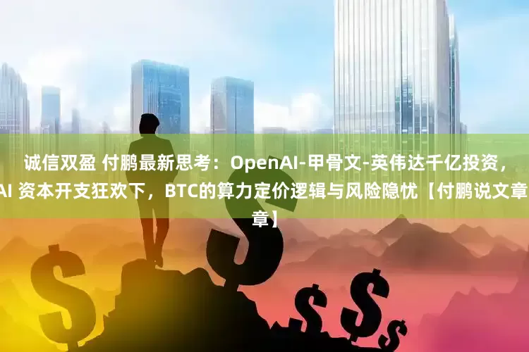 诚信双盈 付鹏最新思考：OpenAI-甲骨文-英伟达千亿投资，AI 资本开支狂欢下，BTC的算力定价逻辑与风险隐忧【付鹏说文章】