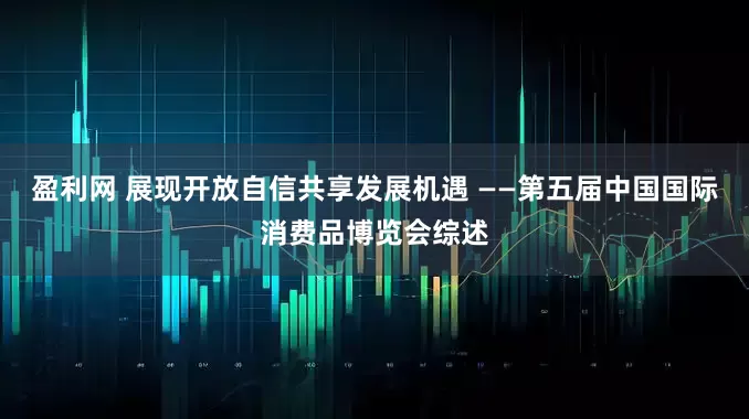 盈利网 展现开放自信共享发展机遇 ——第五届中国国际消费品博览会综述