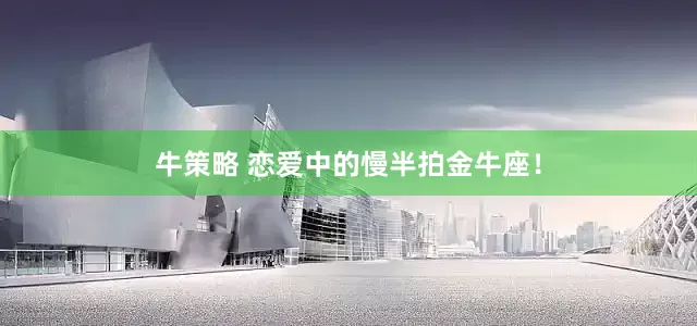 牛策略 恋爱中的慢半拍金牛座！