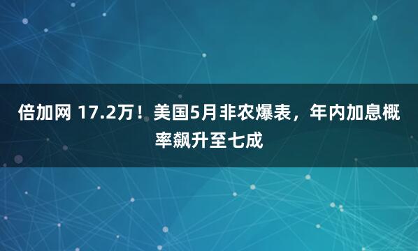 倍加网 17.2万！美国5月非农爆表，年内加息概率飙升至七成