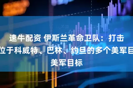 速牛配资 伊斯兰革命卫队：打击了位于科威特、巴林、约旦的多个美军目标